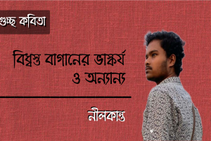 নীলকান্ত এর গুচ্ছ কবিতা ‘বিধ্বস্ত বাগানের ভাস্কর্য ও অন‍্যান‍্য’
