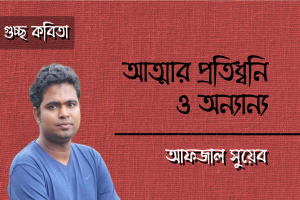 আফজাল সুয়েব এর গুচ্ছ কবিতা ‘আত্মার প্রতিধ্বনি ও অন‍্যান‍্য’