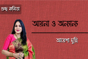 আয়েশা মুন্নি এর গুচ্ছ কবিতা ‘আয়না ও অন‍্যান‍্য’
